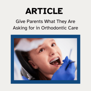 Give Parents What They Are Asking for in Orthodontic Care